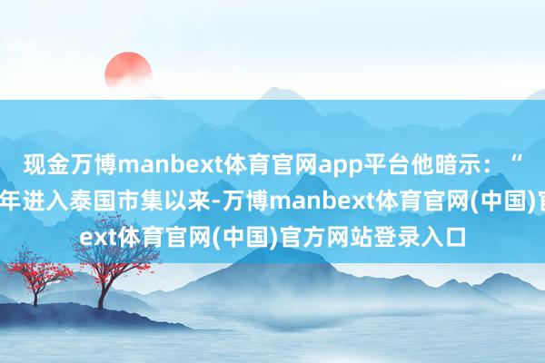 现金万博manbext体育官网app平台他暗示:“长安汽车自2023年进入泰国市集以来-万博manbext体育官网(中国)官方网站登录入口