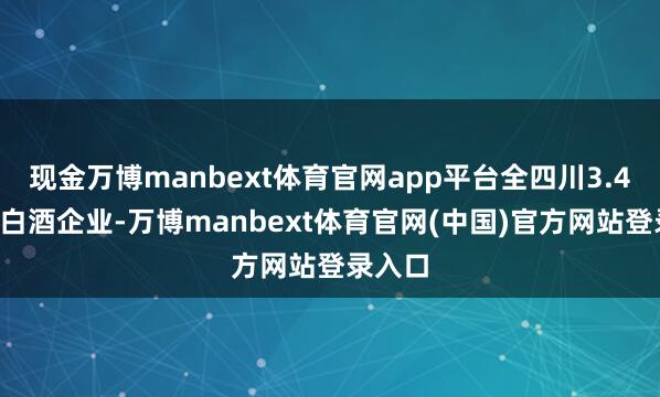 现金万博manbext体育官网app平台全四川3.42万家白酒企业-万博manbext体育官网(中国)官方网站登录入口