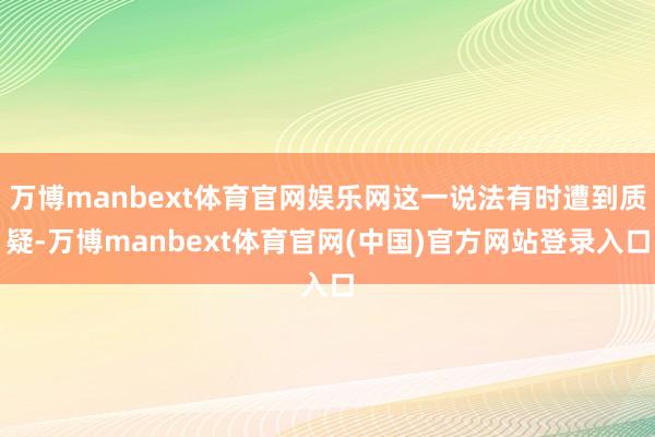 万博manbext体育官网娱乐网这一说法有时遭到质疑-万博manbext体育官网(中国)官方网站登录入口