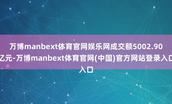 万博manbext体育官网娱乐网成交额5002.90亿元-万博manbext体育官网(中国)官方网站登录入口