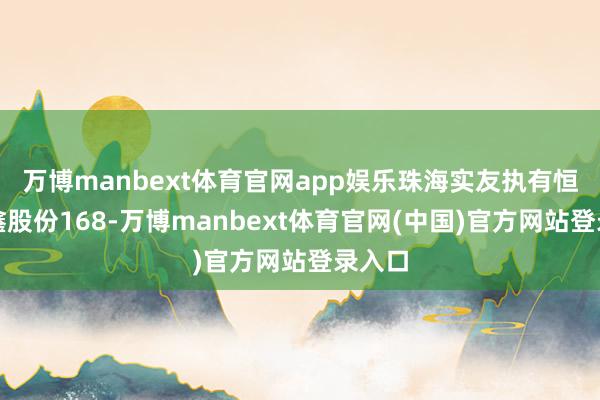 万博manbext体育官网app娱乐珠海实友执有恒基达鑫股份168-万博manbext体育官网(中国)官方网站登录入口