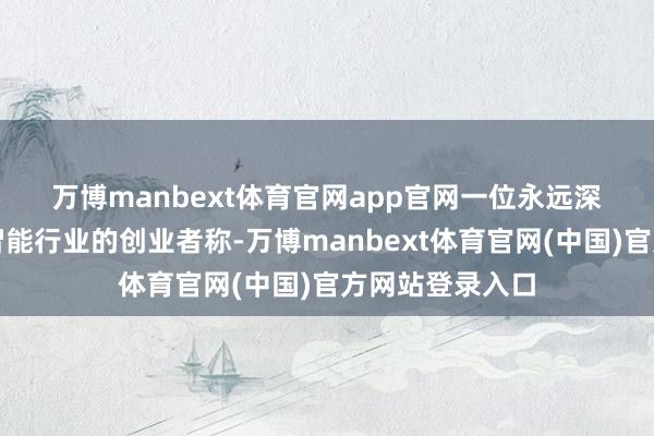 万博manbext体育官网app官网 一位永远深耕东说念主工智能行业的创业者称-万博manbext体育官网(中国)官方网站登录入口