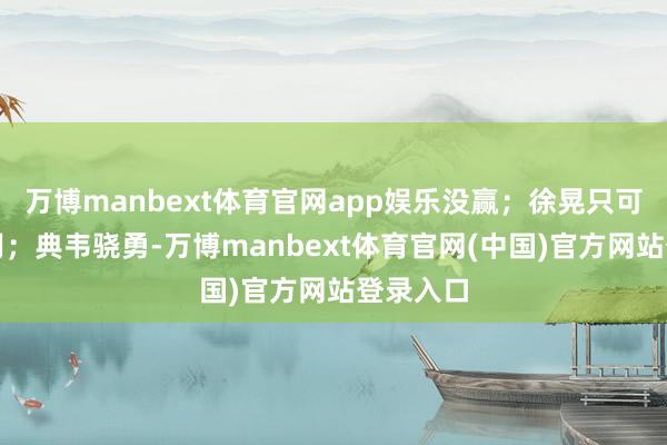 万博manbext体育官网app娱乐没赢;徐晃只可对阵关羽;典韦骁勇-万博manbext体育官网(中国)官方网站登录入口
