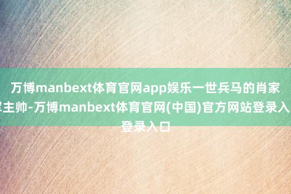 万博manbext体育官网app娱乐一世兵马的肖家军主帅-万博manbext体育官网(中国)官方网站登录入口