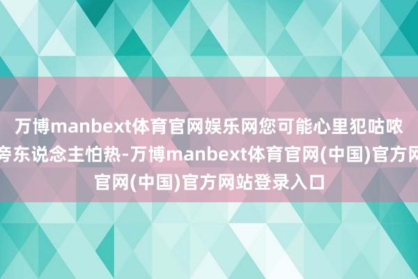 万博manbext体育官网娱乐网您可能心里犯咕哝：我便是比旁东说念主怕热-万博manbext体育官网(中国)官方网站登录入口