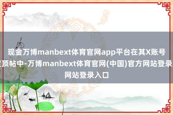 现金万博manbext体育官网app平台在其X账号的置顶帖中-万博manbext体育官网(中国)官方网站登录入口