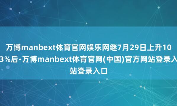 万博manbext体育官网娱乐网继7月29日上升10.43%后-万博manbext体育官网(中国)官方网站登录入口