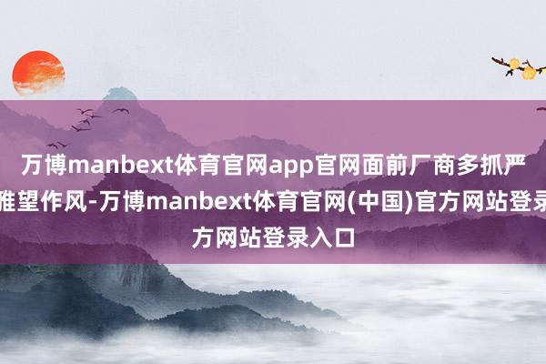 万博manbext体育官网app官网面前厂商多抓严慎不雅望作风-万博manbext体育官网(中国)官方网站登录入口