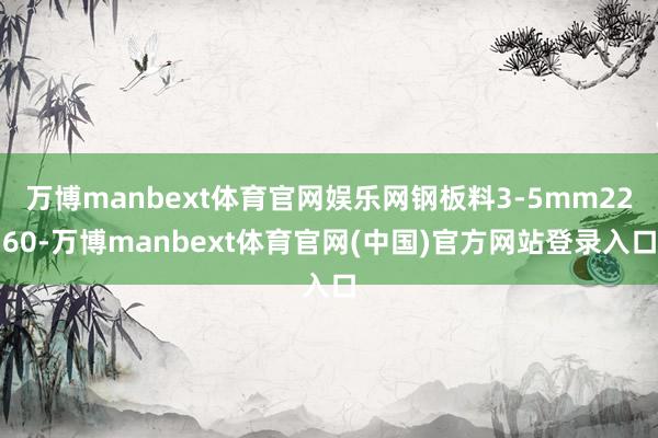 万博manbext体育官网娱乐网钢板料3-5mm2260-万博manbext体育官网(中国)官方网站登录入口
