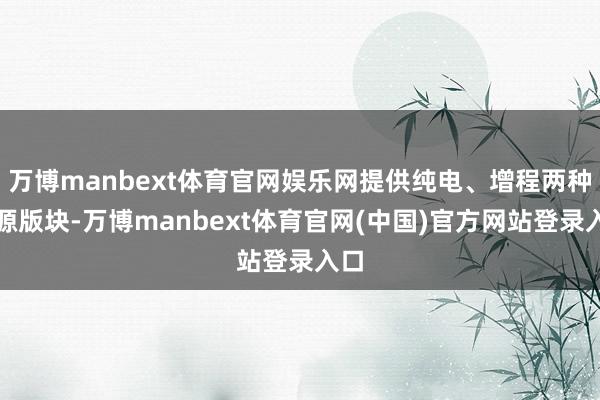 万博manbext体育官网娱乐网提供纯电、增程两种能源版块-万博manbext体育官网(中国)官方网站登录入口
