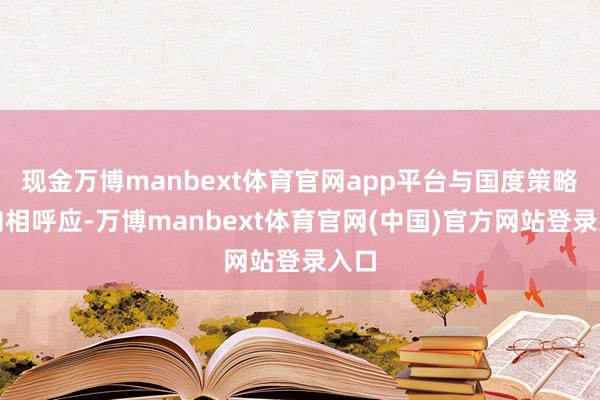 现金万博manbext体育官网app平台与国度策略导向相呼应-万博manbext体育官网(中国)官方网站登录入口