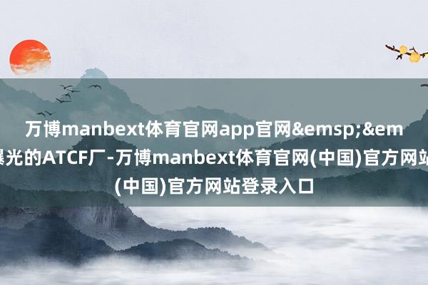 万博manbext体育官网app官网&emsp;&emsp;现时曝光的ATCF厂-万博manbext体育官网(中国)官方网站登录入口