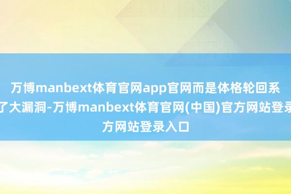 万博manbext体育官网app官网而是体格轮回系统出了大漏洞-万博manbext体育官网(中国)官方网站登录入口