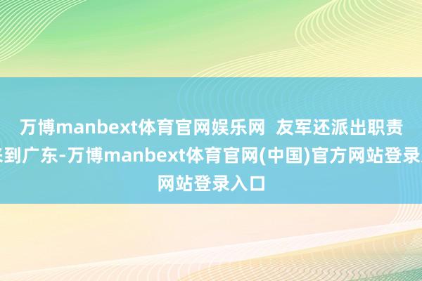 万博manbext体育官网娱乐网  友军还派出职责组来到广东-万博manbext体育官网(中国)官方网站登录入口