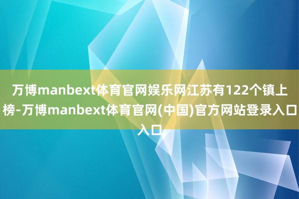 万博manbext体育官网娱乐网江苏有122个镇上榜-万博manbext体育官网(中国)官方网站登录入口