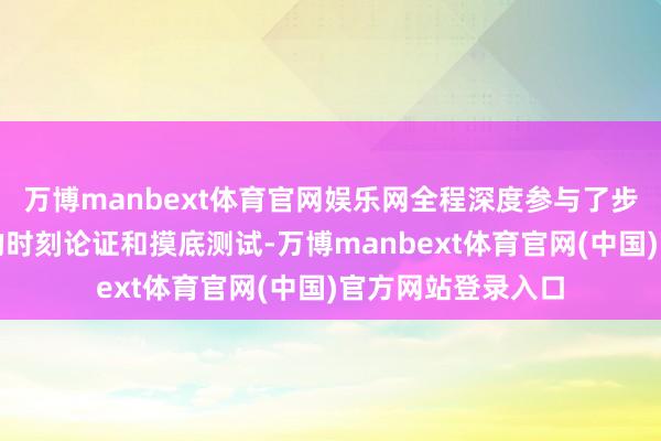 万博manbext体育官网娱乐网全程深度参与了步调各项安全条件的时刻论证和摸底测试-万博manbext体育官网(中国)官方网站登录入口