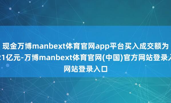 现金万博manbext体育官网app平台买入成交额为4.21亿元-万博manbext体育官网(中国)官方网站登录入口