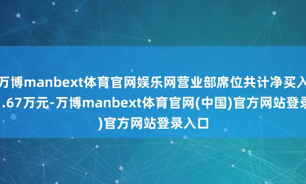 万博manbext体育官网娱乐网营业部席位共计净买入3241.67万元-万博manbext体育官网(中国)官方网站登录入口