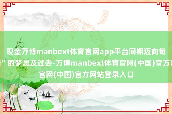 现金万博manbext体育官网app平台同期迈向每位“香港密斯”的梦思及过去-万博manbext体育官网(中国)官方网站登录入口
