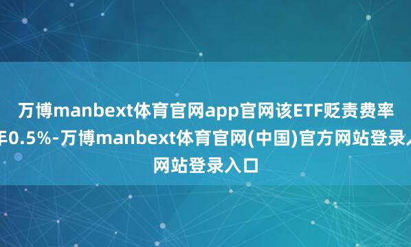 万博manbext体育官网app官网该ETF贬责费率每年0.5%-万博manbext体育官网(中国)官方网站登录入口