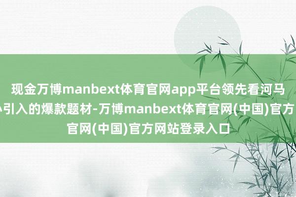 现金万博manbext体育官网app平台领先看河马戏院忖度重心引入的爆款题材-万博manbext体育官网(中国)官方网站登录入口