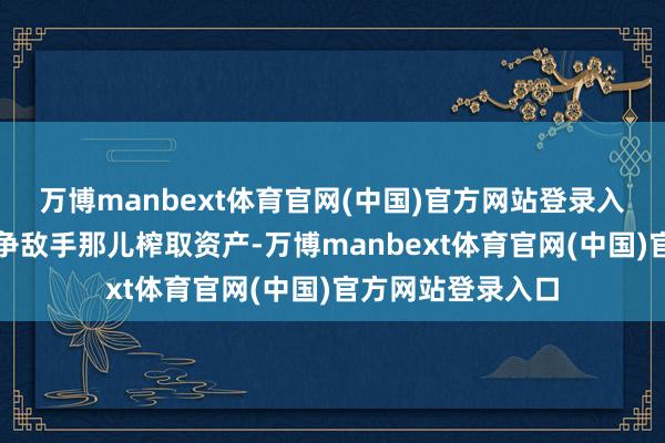 万博manbext体育官网(中国)官方网站登录入口称此举能从竞争敌手那儿榨取资产-万博manbext体育官网(中国)官方网站登录入口