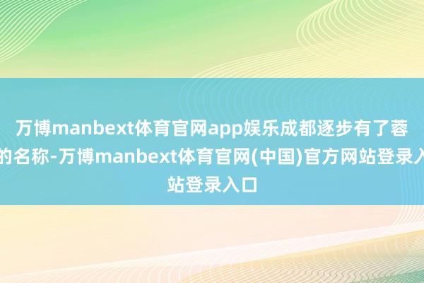 万博manbext体育官网app娱乐成都逐步有了蓉城的名称-万博manbext体育官网(中国)官方网站登录入口
