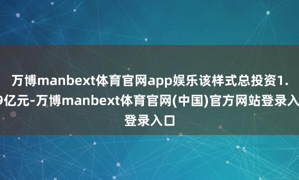 万博manbext体育官网app娱乐该样式总投资1.89亿元-万博manbext体育官网(中国)官方网站登录入口