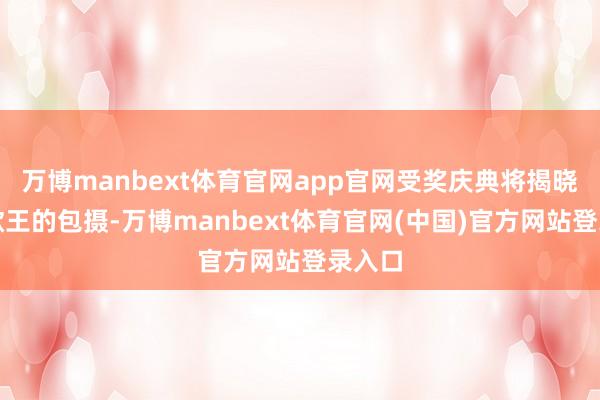 万博manbext体育官网app官网受奖庆典将揭晓年度歌王的包摄-万博manbext体育官网(中国)官方网站登录入口