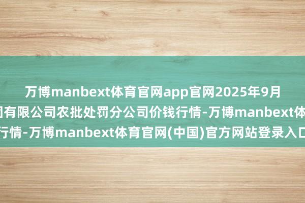 万博manbext体育官网app官网2025年9月11日义乌市商场发展集团有限公司农批处罚分公司价钱行情-万博manbext体育官网(中国)官方网站登录入口