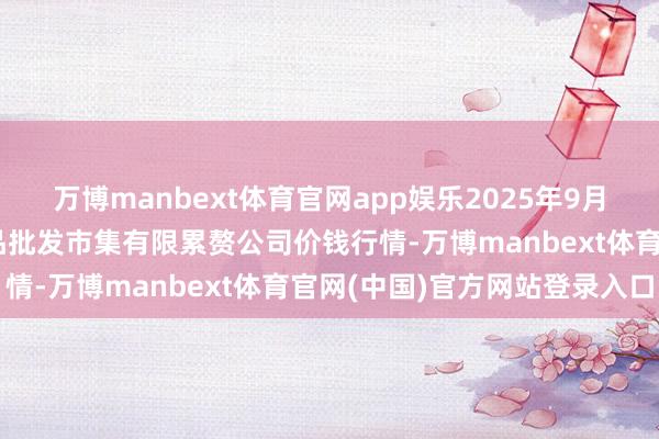 万博manbext体育官网app娱乐2025年9月11日临夏市富临农副居品批发市集有限累赘公司价钱行情-万博manbext体育官网(中国)官方网站登录入口