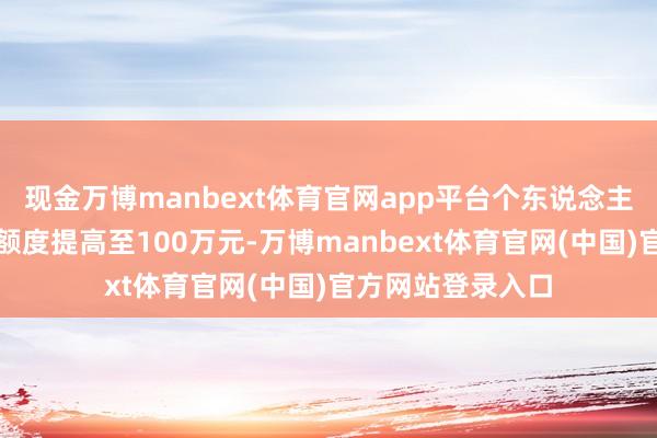 现金万博manbext体育官网app平台个东说念主公积金贷款最高额度提高至100万元-万博manbext体育官网(中国)官方网站登录入口
