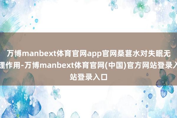 万博manbext体育官网app官网桑葚水对失眠无调理作用-万博manbext体育官网(中国)官方网站登录入口