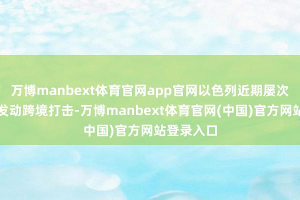 万博manbext体育官网app官网以色列近期屡次对叙利亚发动跨境打击-万博manbext体育官网(中国)官方网站登录入口