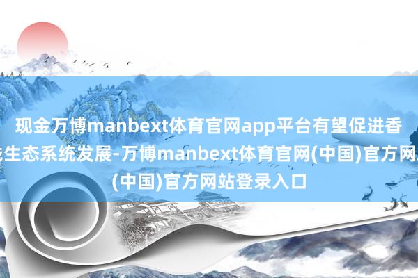 现金万博manbext体育官网app平台有望促进香港数字金钱生态系统发展-万博manbext体育官网(中国)官方网站登录入口