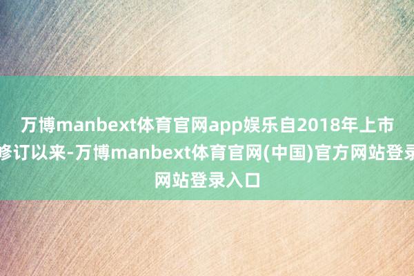 万博manbext体育官网app娱乐自2018年上市轨制修订以来-万博manbext体育官网(中国)官方网站登录入口