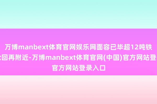 万博manbext体育官网娱乐网面容已毕超12吨铁材的轮回再附近-万博manbext体育官网(中国)官方网站登录入口
