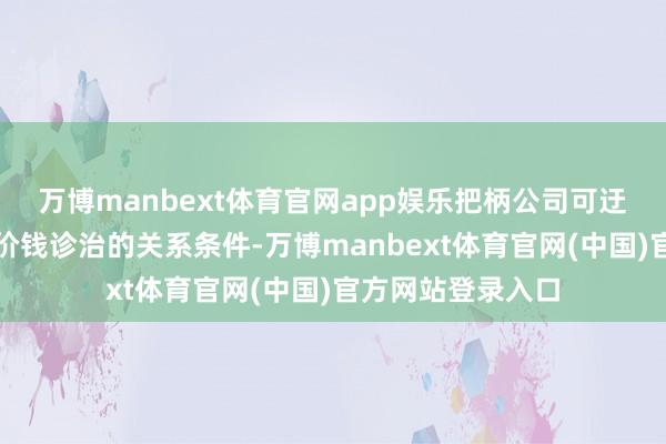 万博manbext体育官网app娱乐把柄公司可迂曲公司债券转股价钱诊治的关系条件-万博manbext体育官网(中国)官方网站登录入口