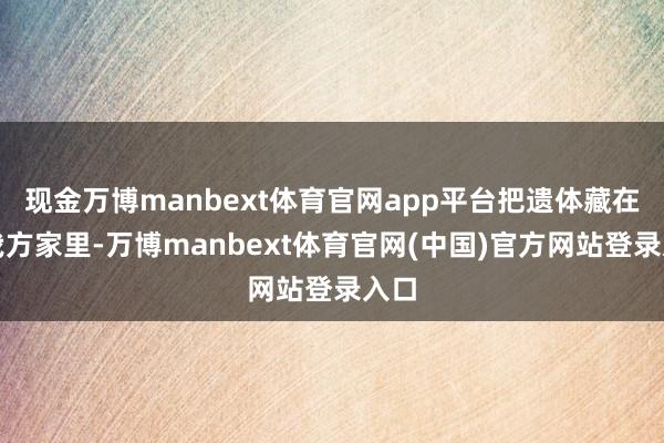 现金万博manbext体育官网app平台把遗体藏在了我方家里-万博manbext体育官网(中国)官方网站登录入口