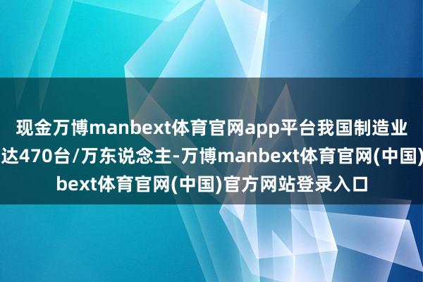 现金万博manbext体育官网app平台我国制造业机器东说念主密度达470台/万东说念主-万博manbext体育官网(中国)官方网站登录入口