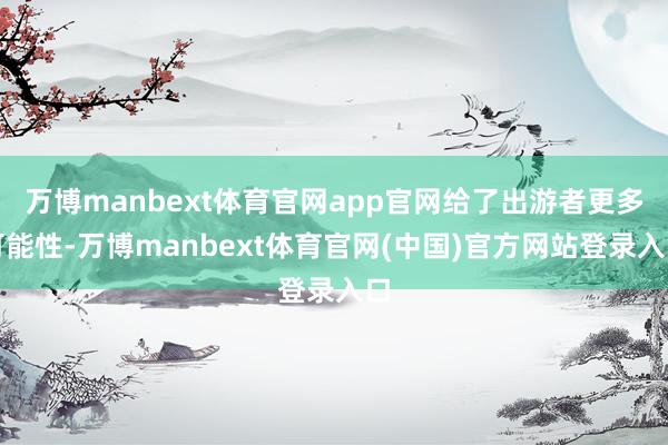 万博manbext体育官网app官网给了出游者更多可能性-万博manbext体育官网(中国)官方网站登录入口