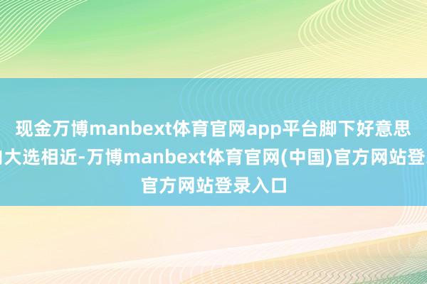 现金万博manbext体育官网app平台脚下好意思国国内大选相近-万博manbext体育官网(中国)官方网站登录入口
