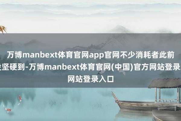 万博manbext体育官网app官网不少消耗者此前齐没坚硬到-万博manbext体育官网(中国)官方网站登录入口