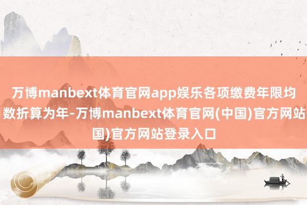 万博manbext体育官网app娱乐各项缴费年限均以累计月数折算为年-万博manbext体育官网(中国)官方网站登录入口