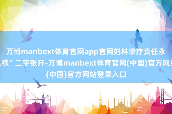 万博manbext体育官网app官网妇科诊疗责任永恒围绕“包袱”二字张开-万博manbext体育官网(中国)官方网站登录入口