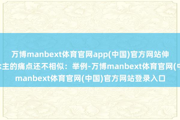 万博manbext体育官网app(中国)官方网站伸开剩余67%不同东说念主的痛点还不相似：举例-万博manbext体育官网(中国)官方网站登录入口