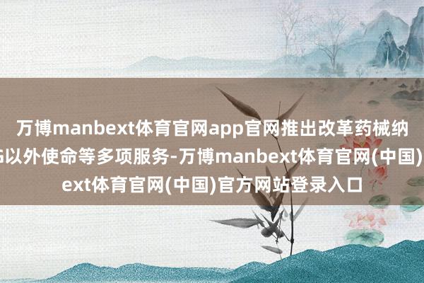 万博manbext体育官网app官网推出改革药械纳入保险、增多DRG以外使命等多项服务-万博manbext体育官网(中国)官方网站登录入口