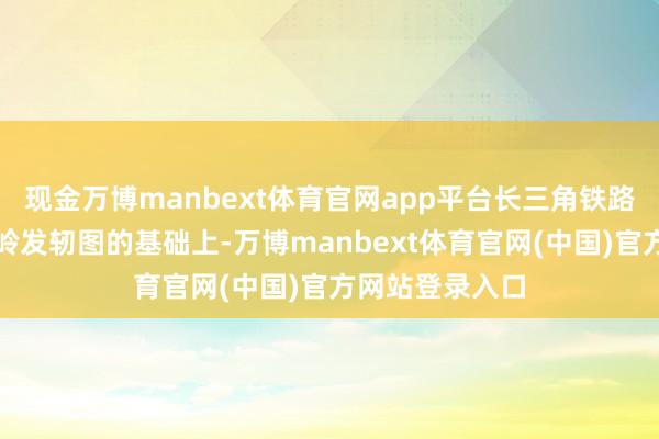 现金万博manbext体育官网app平台长三角铁路部门在启用岑岭发轫图的基础上-万博manbext体育官网(中国)官方网站登录入口