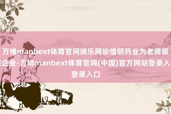 万博manbext体育官网娱乐网珍惜明药业为老牌眼药企业-万博manbext体育官网(中国)官方网站登录入口