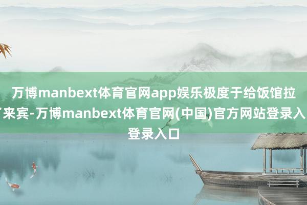 万博manbext体育官网app娱乐极度于给饭馆拉了来宾-万博manbext体育官网(中国)官方网站登录入口